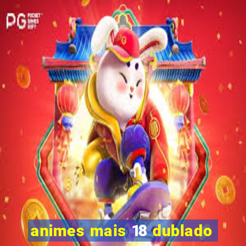 animes mais 18 dublado